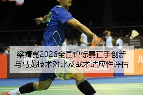 梁靖崑2026全国锦标赛正手创新与马龙技术对比及战术适应性评估
