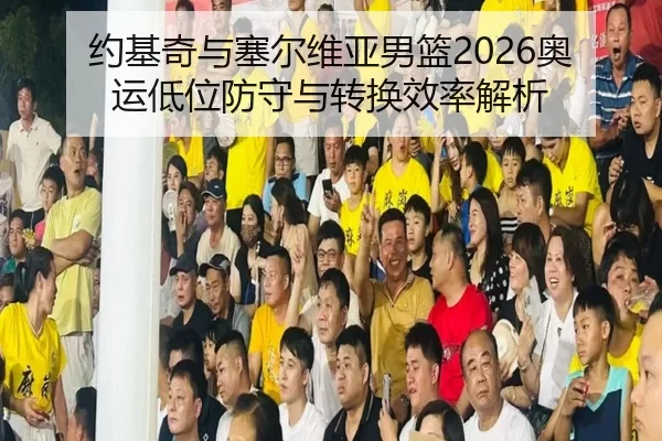 约基奇与塞尔维亚男篮2026奥运低位防守与转换效率解析